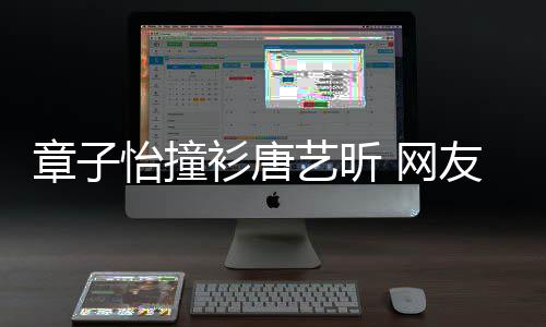 吧还是留给妹子 网章子年轻怡撞艺昕友衫唐纱裙